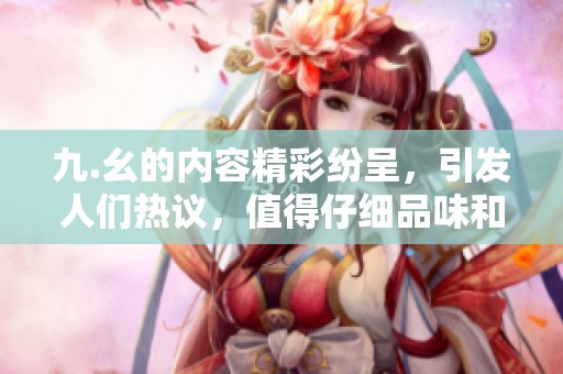 九.幺的内容精彩纷呈，引发人们热议，值得仔细品味和讨论的主题。
