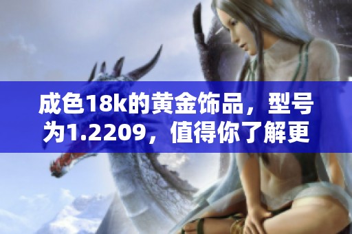 成色18k的黄金饰品，型号为1.2209，值得你了解更多资讯