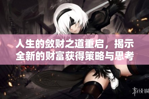 人生的敛财之道重启，揭示全新的财富获得策略与思考