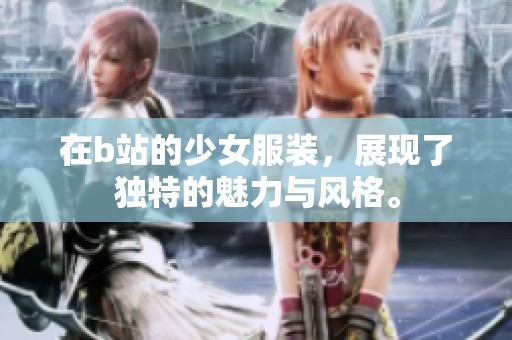 在b站的少女服装，展现了独特的魅力与风格。