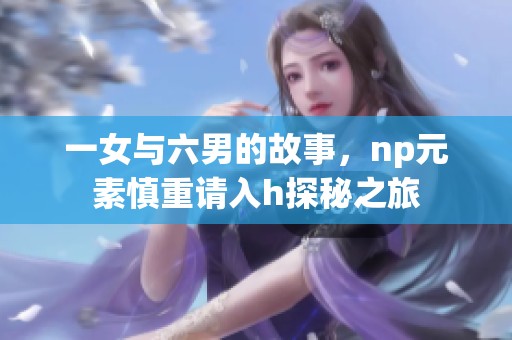 一女与六男的故事，np元素慎重请入h探秘之旅