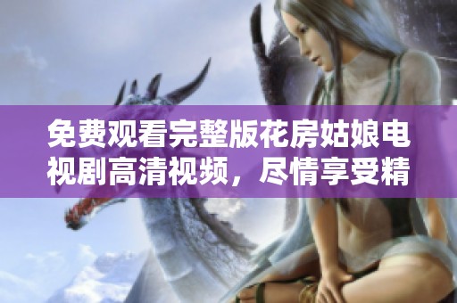 免费观看完整版花房姑娘电视剧高清视频，尽情享受精彩剧情与动人故事