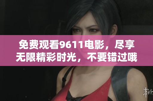 免费观看9611电影，尽享无限精彩时光，不要错过哦！