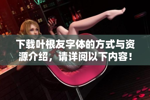 下载叶根友字体的方式与资源介绍，请详阅以下内容！