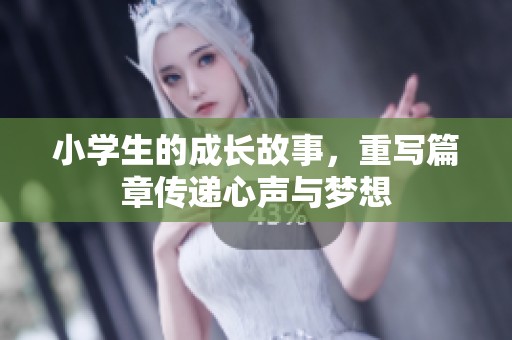 小学生的成长故事，重写篇章传递心声与梦想
