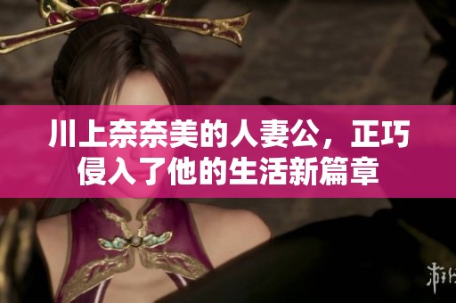 川上奈奈美的人妻公，正巧侵入了他的生活新篇章