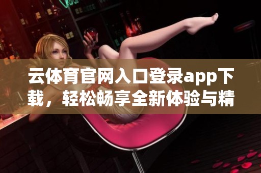 云**官网入口登录app下载，轻松畅享全新体验与精彩内容