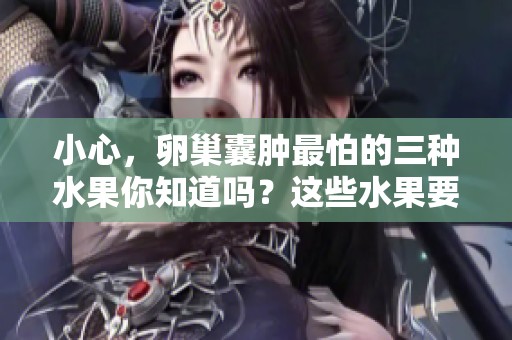 小心，卵巢囊肿最怕的三种水果你知道吗？这些水果要尽量避免食用