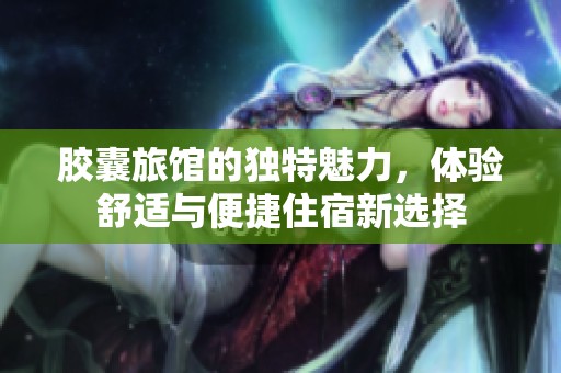 胶囊旅馆的独特魅力，体验舒适与便捷住宿新选择