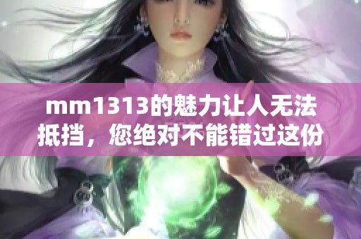 mm1313的魅力让人无法抵挡，您绝对不能错过这份精彩内容！