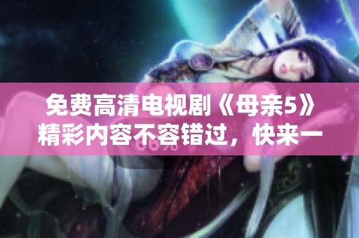 免费高清电视剧《母亲5》精彩内容不容错过，快来一起观看吧