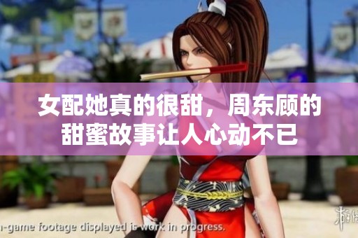 女配她真的很甜，周东顾的甜蜜故事让人心动不已