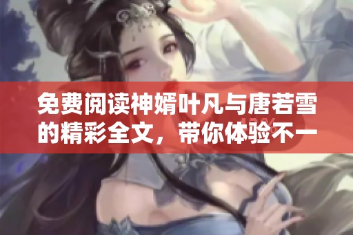 免费阅读神婿叶凡与唐若雪的精彩全文，带你体验不一样的故事情节