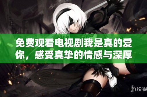 免费观看电视剧我是真的爱你，感受真挚的情感与深厚的爱情故事