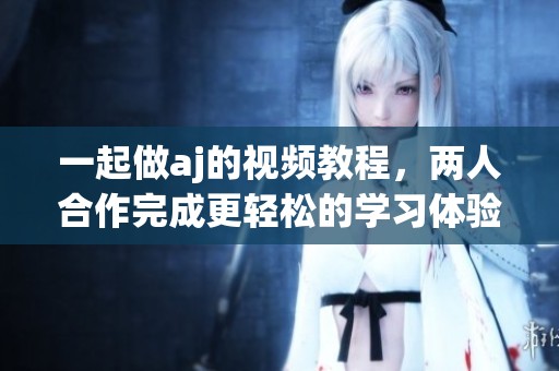 一起做aj的视频教程，两人合作完成更轻松的学习体验