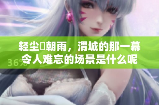 轻尘浥朝雨，渭城的那一幕令人难忘的场景是什么呢