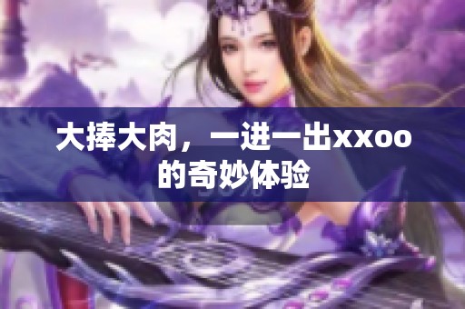 大捧大肉，一进一出xxoo的奇妙体验