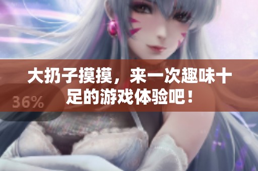 大扔子摸摸，来一次趣味十足的游戏体验吧！