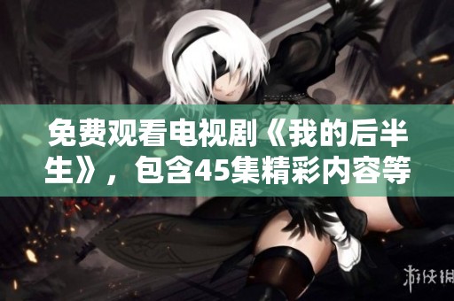免费观看电视剧《我的后半生》，包含45集精彩内容等你来欣赏