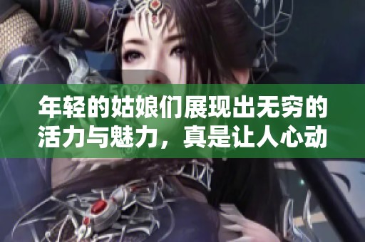年轻的姑娘们展现出无穷的活力与魅力，真是让人心动不已。