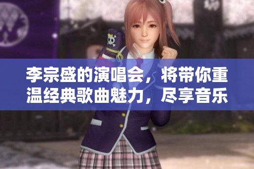 李宗盛的演唱会，将带你重温经典歌曲魅力，尽享音乐之夜的精彩体验