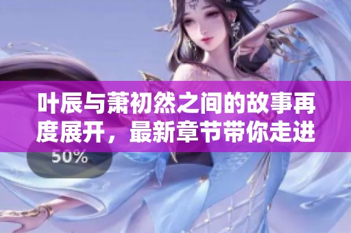 叶辰与萧初然之间的故事再度展开，最新章节带你走进他们的世界