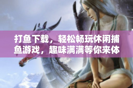 打鱼下载，轻松畅玩休闲**游戏，趣味满满等你来体验