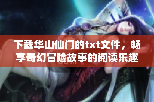 下载华山仙门的txt文件，畅享奇幻冒险故事的阅读乐趣