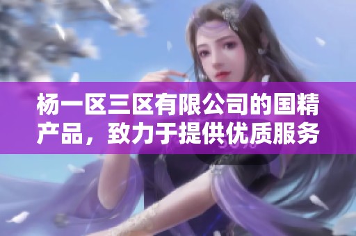 杨一区三区有限公司的国精产品，致力于提供优质服务与创新解决方案