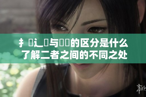 扌喿辶畐与畐畬的区分是什么 了解二者之间的不同之处有哪些