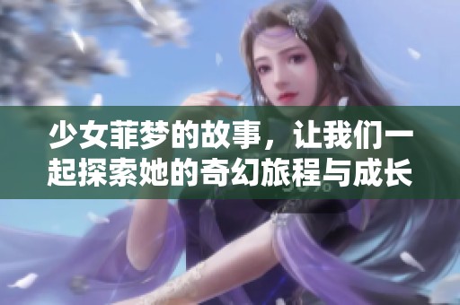 少女菲梦的故事，让我们一起探索她的奇幻旅程与成长经历