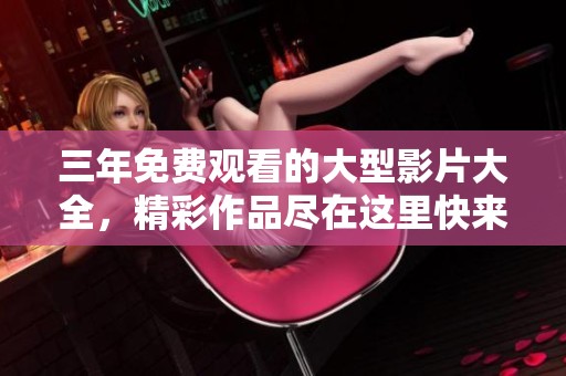 三年免费观看的大型影片大全，精彩作品尽在这里快来探寻！