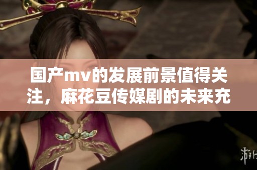 国产mv的发展前景值得关注，麻花豆传媒剧的未来充满潜力与机遇