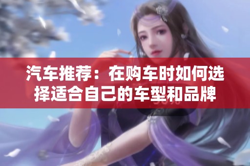 汽车推荐：在购车时如何选择适合自己的车型和品牌