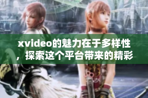 xvideo的魅力在于多样性，探索这个平台带来的精彩内容之旅