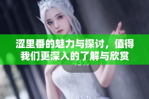 涩里番的魅力与探讨，值得我们更深入的了解与欣赏
