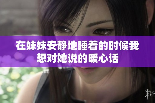 在妹妹安静地睡着的时候我想对她说的暖心话