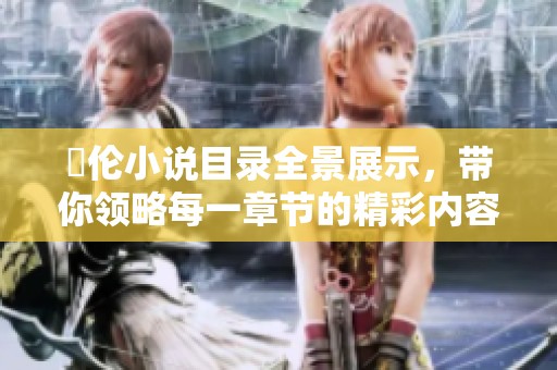 舏伦小说目录全景展示，带你领略每一章节的精彩内容