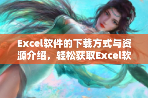 Excel软件的下载方式与资源介绍，轻松获取Excel软件的下载安装链接