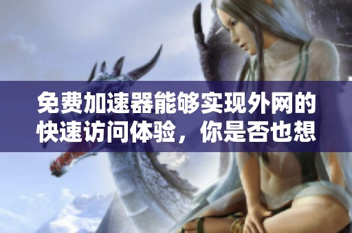 免费加速器能够实现外网的快速访问体验，你是否也想了解一下呢