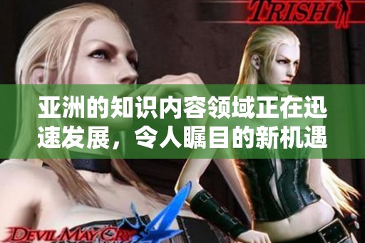 亚洲的知识内容领域正在迅速发展，令人瞩目的新机遇正不断涌现