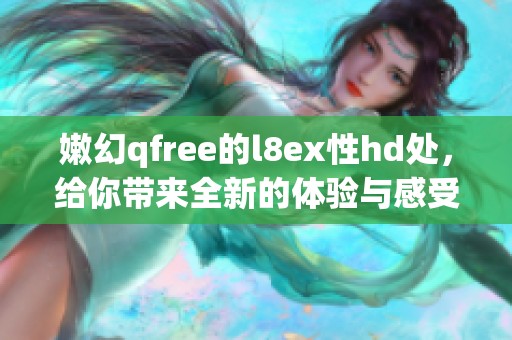 嫩幻qfree的l8ex性hd处，给你带来全新的体验与感受。
