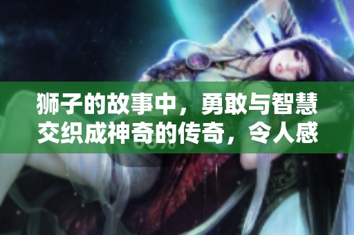 狮子的故事中，勇敢与智慧交织成神奇的传奇，令人感动不已