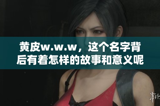 黄皮w.w.w，这个名字背后有着怎样的故事和意义呢