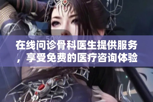 在线问诊骨科医生提供服务，享受免费的医疗咨询体验