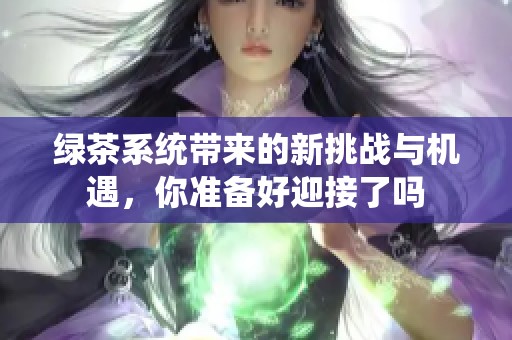 绿茶系统带来的新挑战与机遇，你准备好迎接了吗