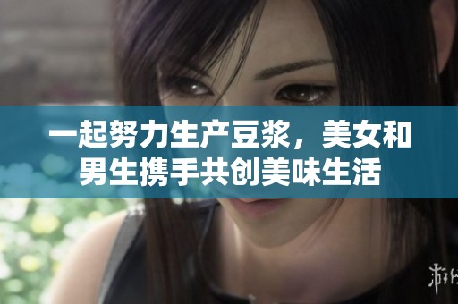 一起努力生产豆浆，美女和男生携手共创美味生活