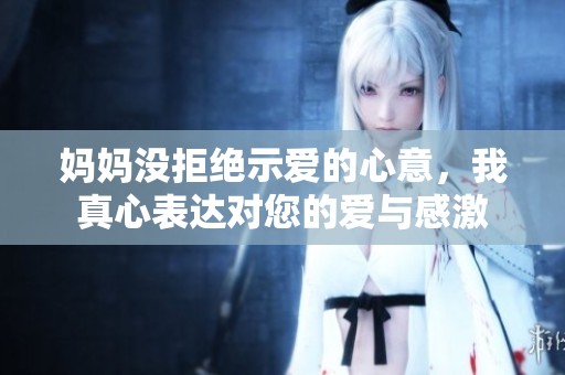 妈妈没拒绝示爱的心意，我真心表达对您的爱与感激