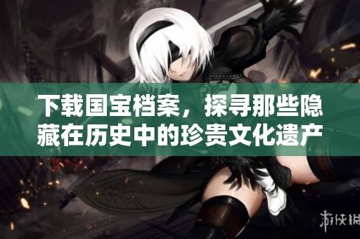 下载国宝档案，探寻那些隐藏在历史中的珍贵文化遗产