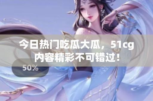 今日热门吃瓜大瓜，51cg内容精彩不可错过！